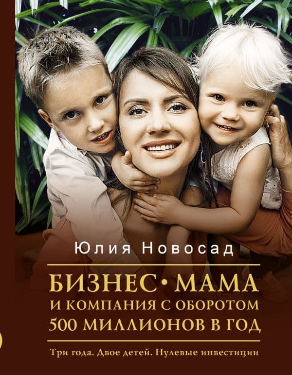 Обложка книги Бизнес-мама и компания с оборотом 500 миллионов в год. Три года. Двое детей. Нулевые инвестиции — Новосад Ю.В.