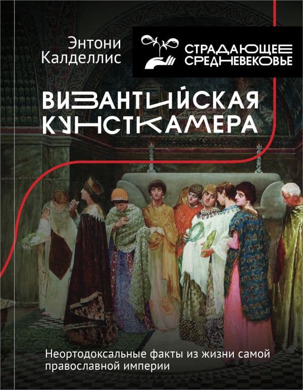 Обложка книги Византийская кунсткамера. Неортодоксальные факты из жизни самой православной империи — Калделлис Э.