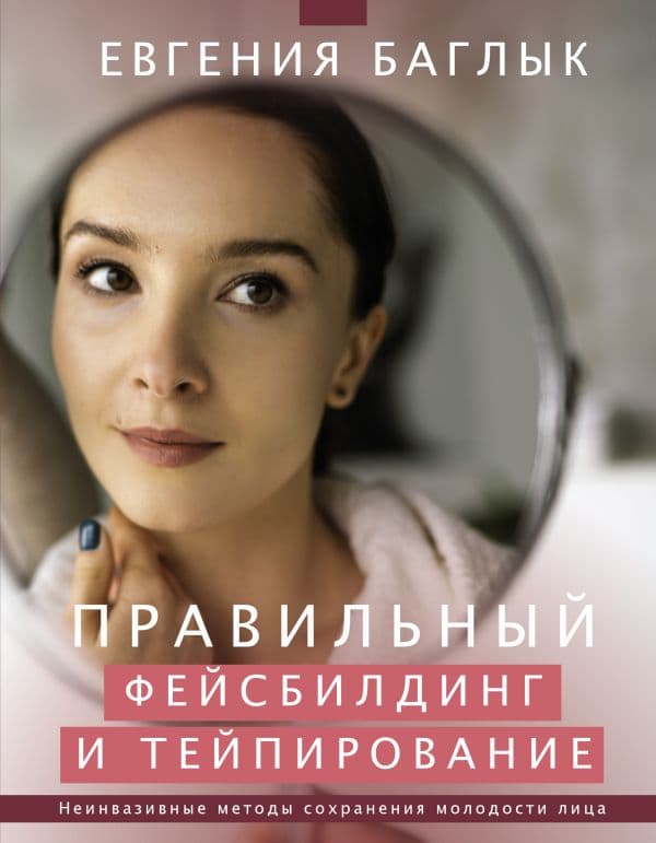 Обложка книги Правильный фейсбилдинг и тейпирование. Неинвазивные методы сохранения молодости лица — Баглык Е.А.