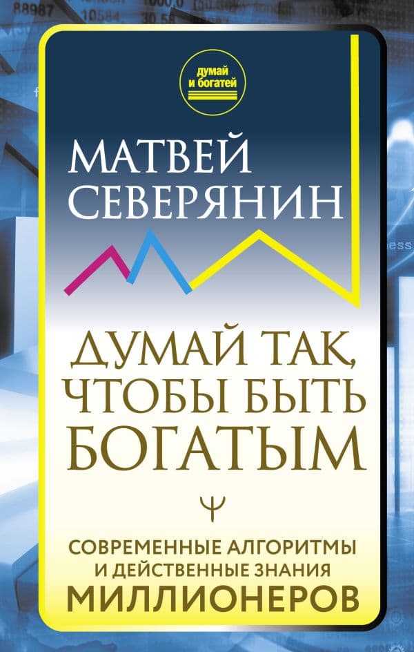 Обложка книги Думай так, чтобы быть богатым. Современные алгоритмы и действенные знания миллионеров — Северянин Матвей