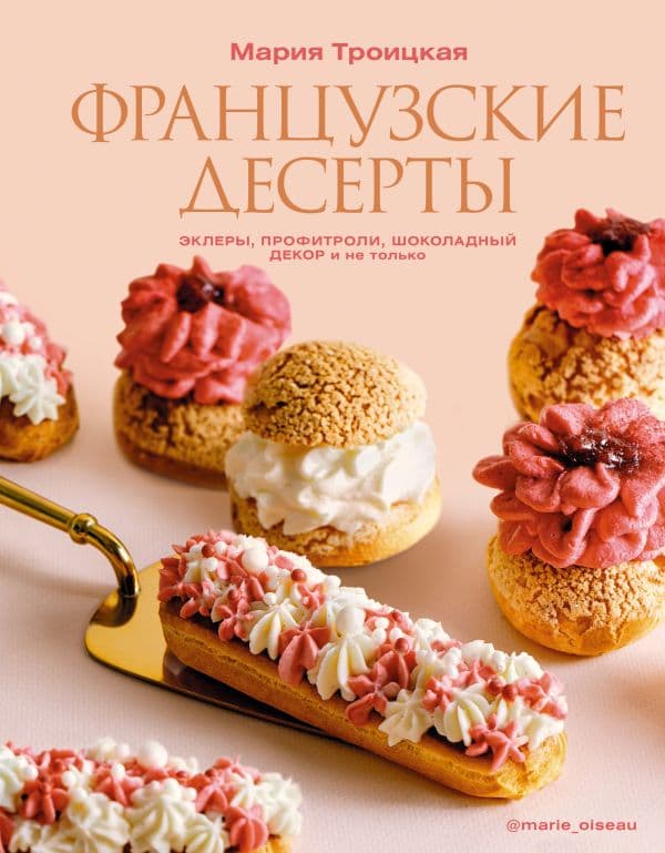 Обложка книги Французские десерты: эклеры, профитроли, шоколадный декор и не только — Троицкая М.И.