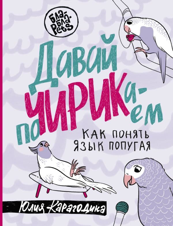 Обложка книги Давай поЧИРИКаем. Как понять язык попугая — Карагодина Ю.А.