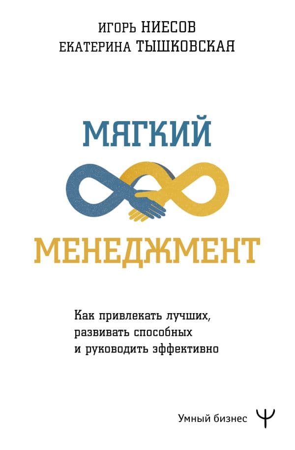 Обложка книги Мягкий менеджмент. Как привлекать лучших, развивать способных и руководить эффективно — Тышковская Екатерина, Ниесов Игорь