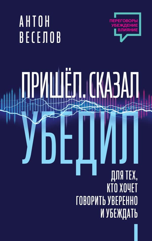 Обложка книги Пришел. Сказал. Убедил. Для тех, кто хочет говорить уверенно и убеждать — Веселов Антон