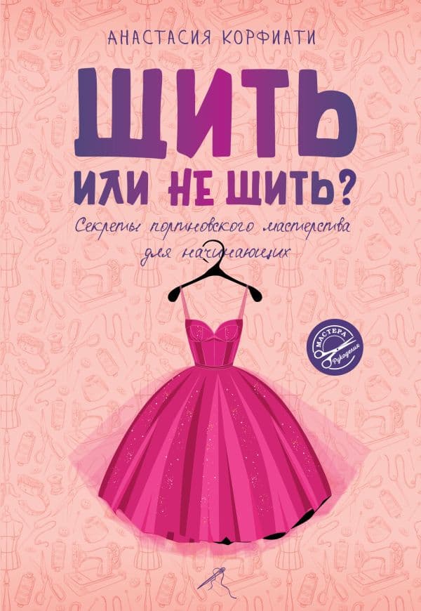 Обложка книги Шить или не шить? Секреты портновского мастерства для начинающих — Корфиати А.