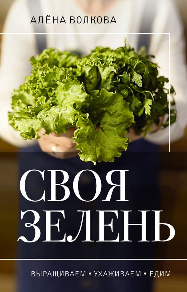 Обложка книги Своя зелень. Выращиваем, ухаживаем и едим — Волкова А.П.