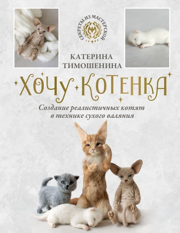 Обложка книги Хочу котенка. Создание реалистичных котят в технике сухого валяния — Тимошенина Е.И.