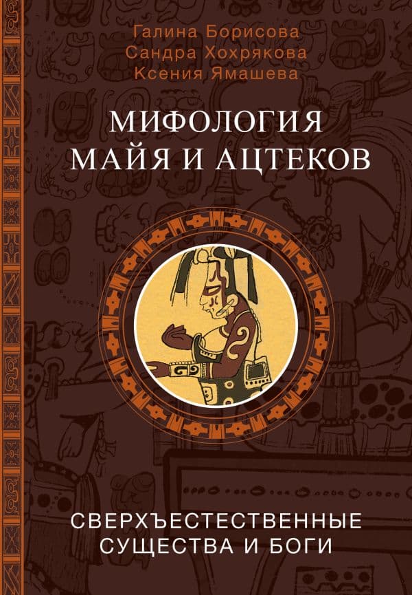 Обложка книги Мифология майя и ацтеков: боги и сверхъестественные существа — Борисова Г.А., Хохрякова С.А., Ямашева К.Р.