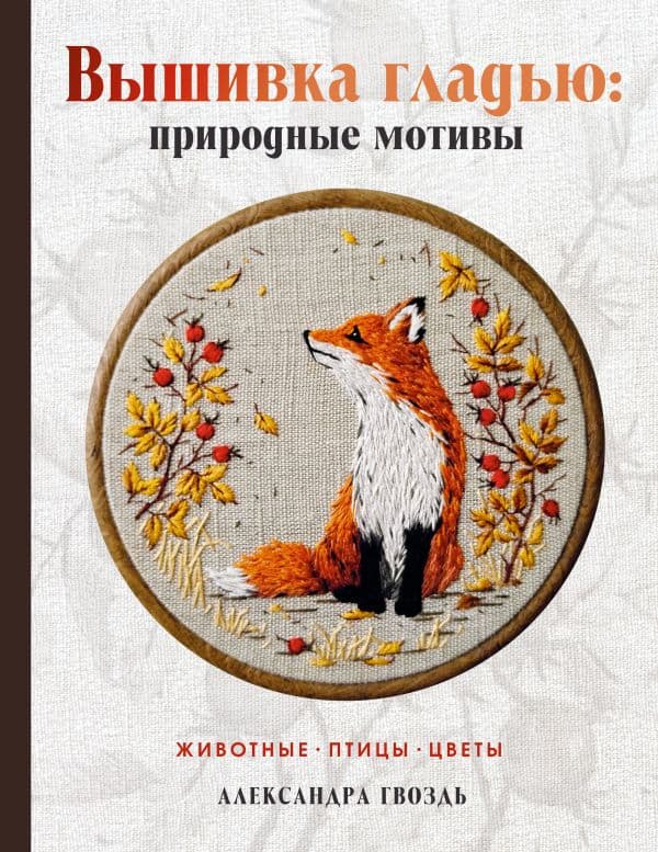 Обложка книги Вышивка гладью: природные мотивы. Животные, птицы, цветы — Гвоздь А.А.