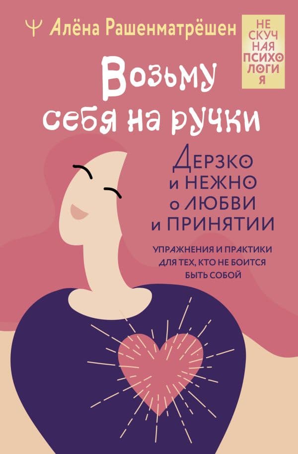 Обложка книги Возьму себя на ручки. Дерзко и нежно о любви и принятии. Упражнения и практики для тех, кто не боится быть собой — Рашенматрёшен Алёна