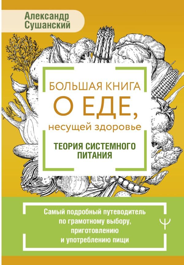 Обложка книги Большая книга о еде, несущей здоровье. Теория системного питания. Самый подробный путеводитель по грамотному выбору, приготовлению и употреблению пищи — Сушанский Александр