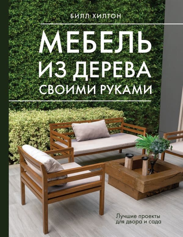 Обложка книги Мебель из дерева своими руками. Лучшие проекты для двора и сада — Хилтон Б.