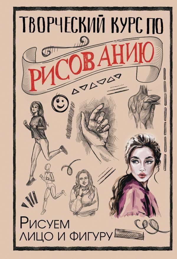 Творческий курс по рисованию. Рисуем лицо и фигуру