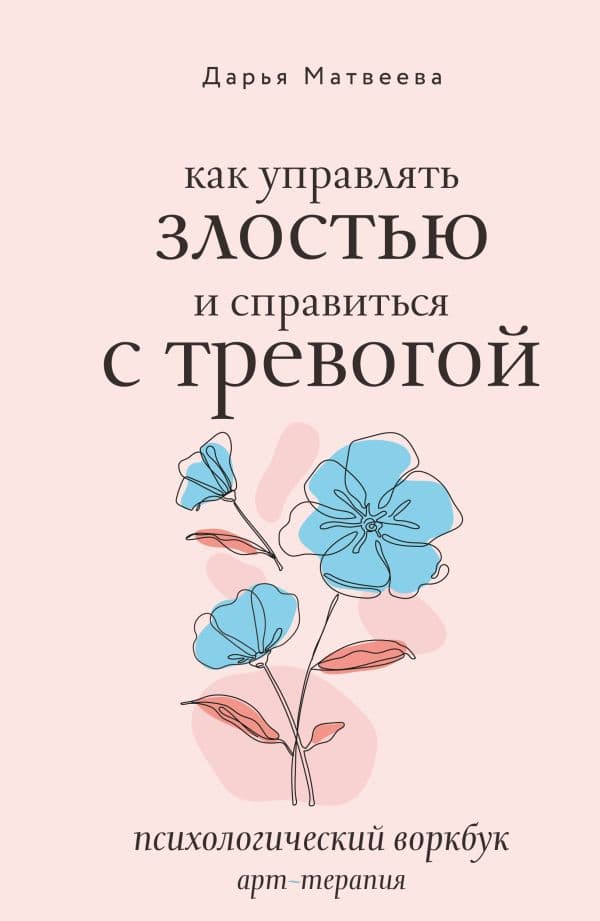 Обложка книги Как управлять злостью и справиться с тревогой. Психологический воркбук. Арт-терапия — Матвеева Д.Н.