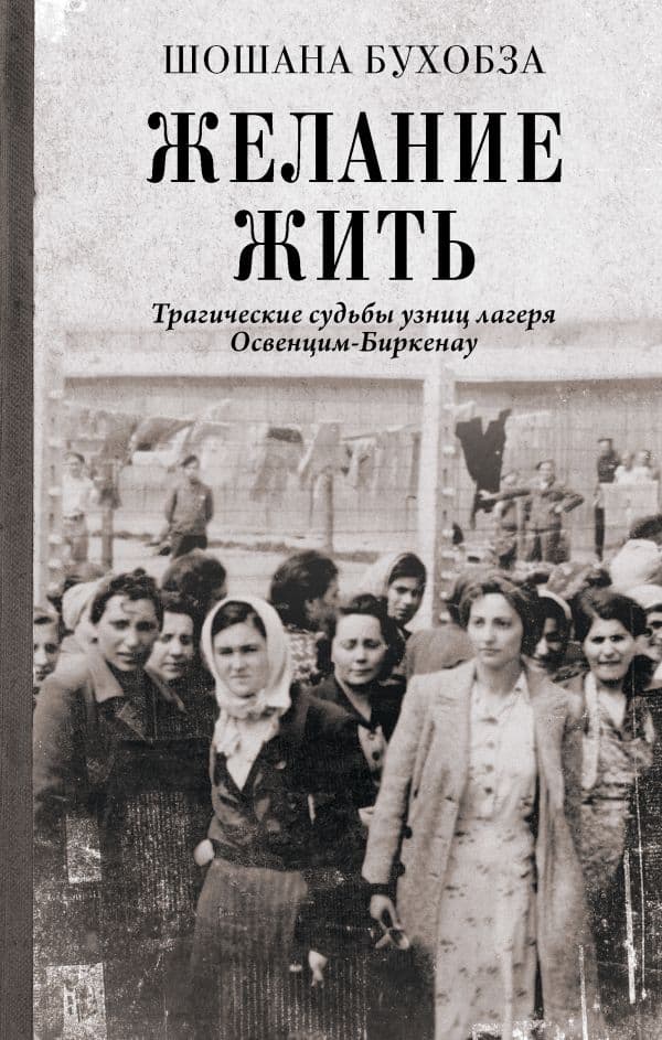 Обложка книги Желание жить. Трагические судьбы узниц лагеря Освенцим-Биркенау — Бухобза Ш.