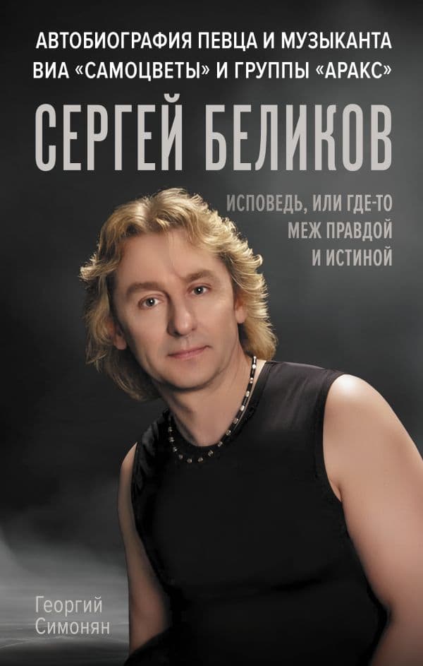 Обложка книги Сергей Беликов. Исповедь, или где-то меж Правдой и Истиной. Автобиография певца и музыканта ВИА "Самоцветы" и группы "Аракс" — Симонян Г.А.