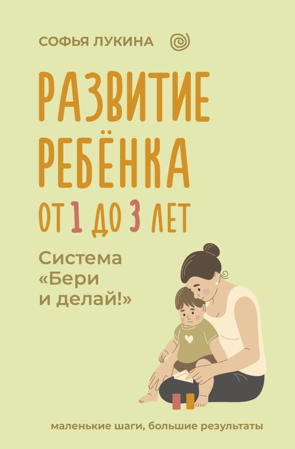 Обложка книги Развитие ребенка: от 1 до 3 лет. Система «Бери и делай!» — Лукина Софья