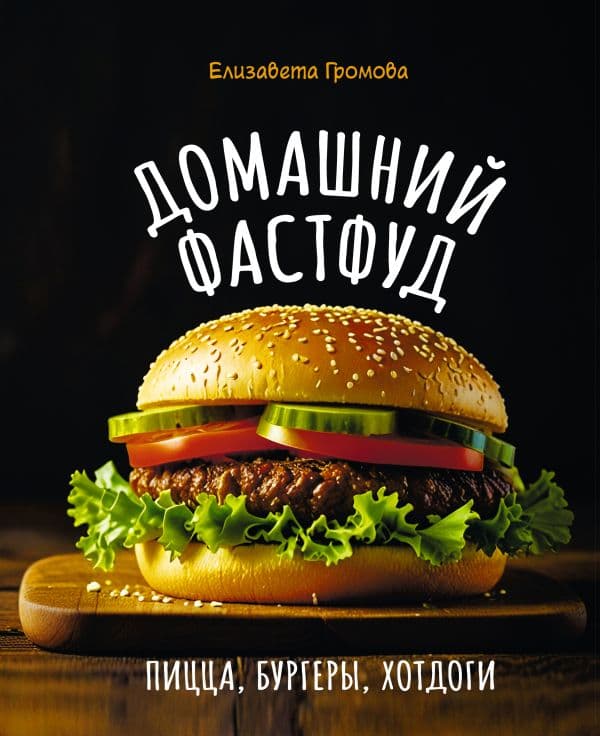 Обложка книги Домашний фастфуд. Пицца, бургеры, хот-доги — Громова Е.