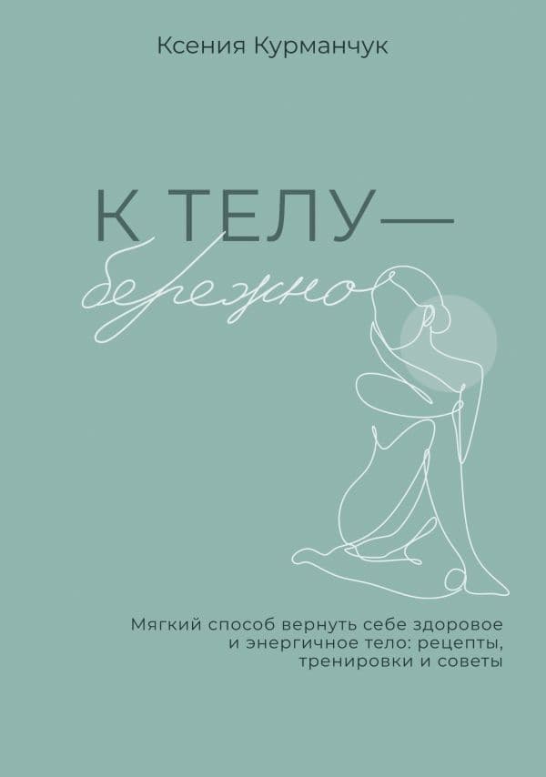Обложка книги К телу — бережно. Мягкий способ вернуть себе здоровое и энергичное тело: рецепты, тренировки и советы — Курманчук Ксения