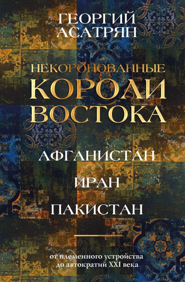 Обложка книги Некоронованные короли Востока (Афганистан, Иран, Пакистан): от племенного устройства до автократий XXI века — Асатрян Г.Э.