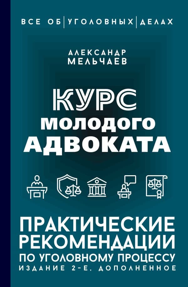 Обложка книги Курс молодого адвоката. Практические рекомендации по уголовному процессу. Издание 2-е, дополненное — Мельчаев А.А.
