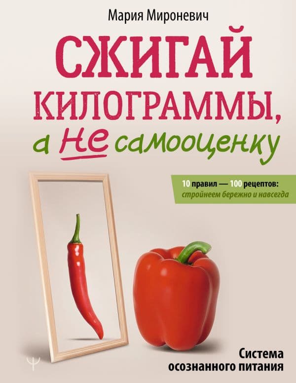 Обложка книги Сжигай килограммы, а не самооценку. Система осознанного питания. 10 правил — 100 рецептов: стройнеем бережно и навсегда — Мироневич Мария