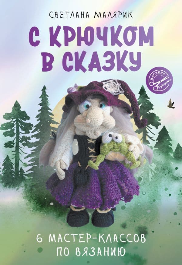 Обложка книги С крючком в сказку. 6 мастер-классов по вязанию — Малярик С.