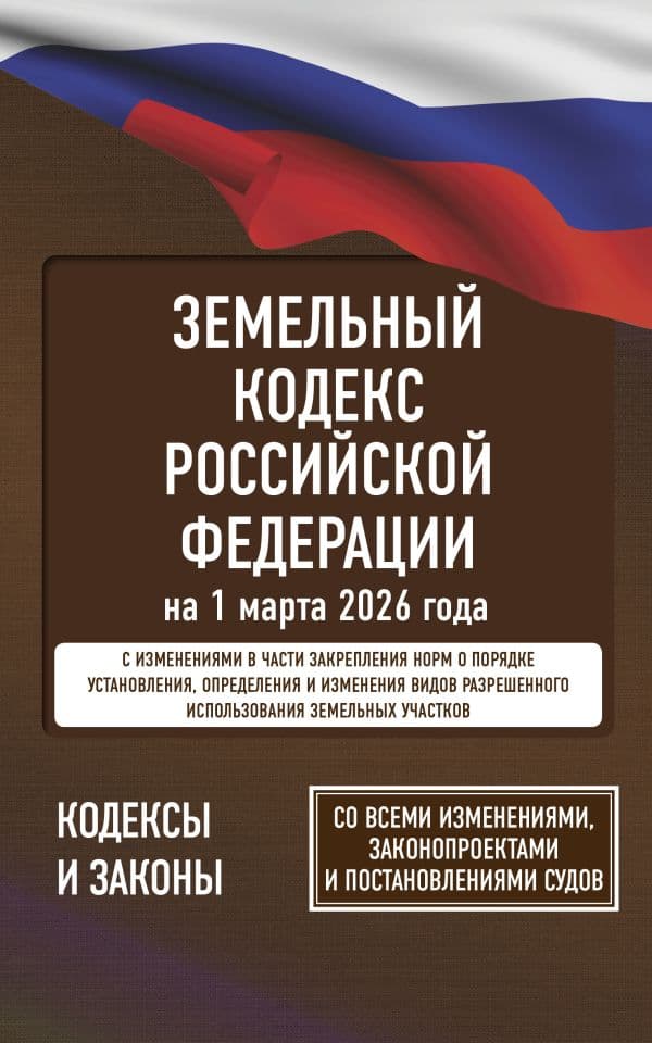 Земельный кодекс Российской Федерации на 1 марта 2026 года. Со всеми изменениями, законопроектами и постановлениями судов