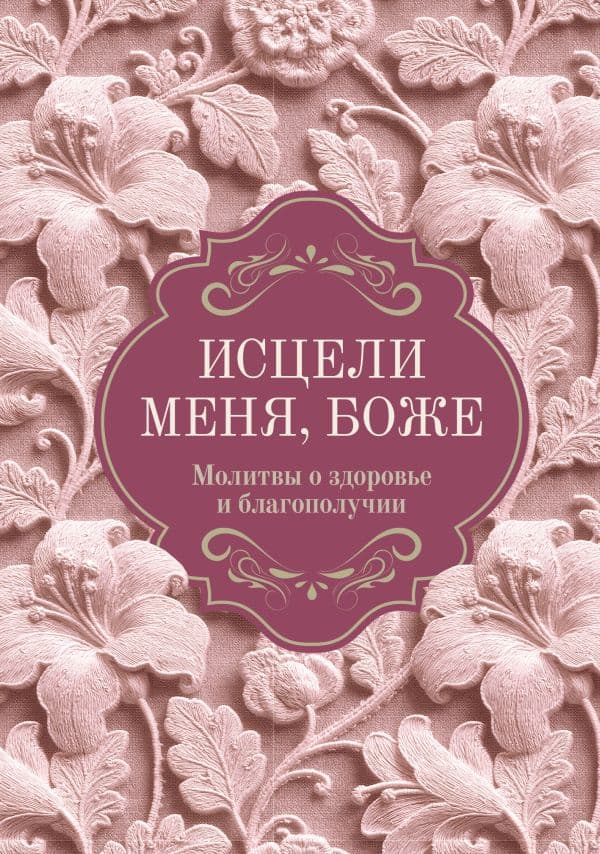 Исцели меня, Боже. Молитвы о здоровье и благополучии