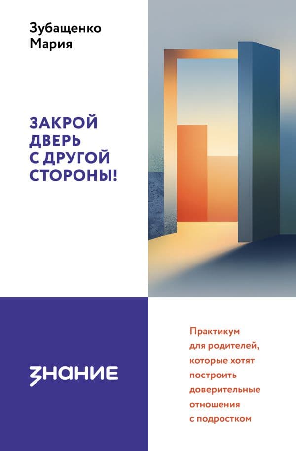 Обложка книги Закрой дверь с другой стороны! Практикум для родителей, которые хотят построить доверительные отношения с подростком — Зубащенко Мария Александровна