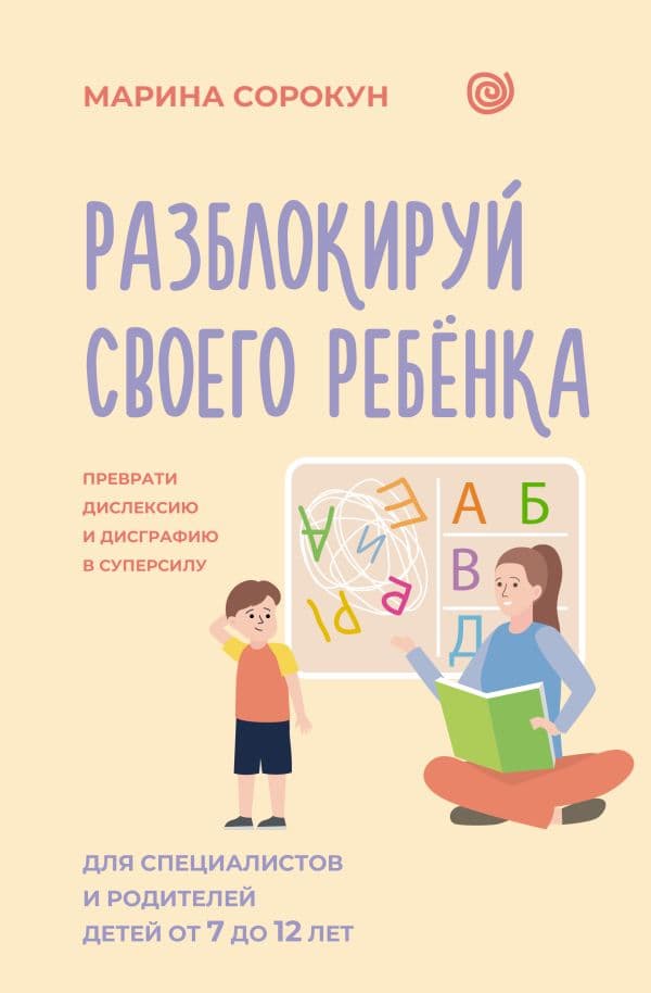 Обложка книги Разблокируй своего ребенка: преврати дислексию и дисграфию в суперсилу. Для специалистов и родителей детей 7–12 лет — Сорокун М.С.