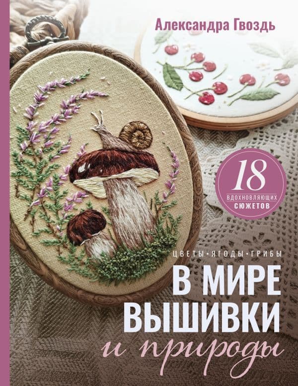 Обложка книги В мире вышивки и природы. Цветы, ягоды, грибы. 18 вдохновляющих сюжетов — Гвоздь А.А.
